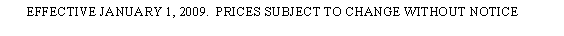 Text Box:        EFFECTIVE JANUARY 1, 2009.  PRICES SUBJECT TO CHANGE WITHOUT NOTICE