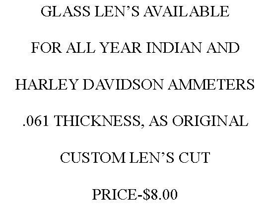 Text Box: GLASS LEN�S AVAILABLE  FOR ALL YEAR INDIAN ANDHARLEY DAVIDSON AMMETERS.061 THICKNESS, AS ORIGINALCUSTOM LEN�S CUTPRICE-$8.00